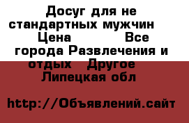 Досуг для не стандартных мужчин!!! › Цена ­ 5 000 - Все города Развлечения и отдых » Другое   . Липецкая обл.